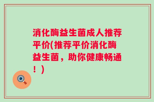消化酶益生菌成人推荐平价(推荐平价消化酶益生菌,助你健康畅通!) 消化酶益生菌成人推荐平价(推荐平价消化酶益生菌,助你健康畅通!)