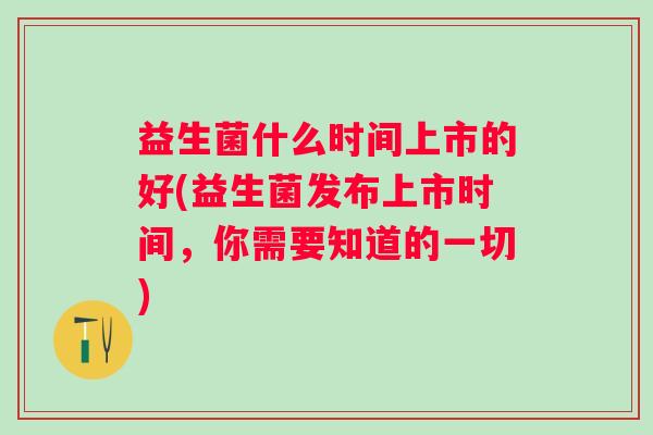 益生菌什么时间上市的好(益生菌发布上市时间，你需要知道的一切)