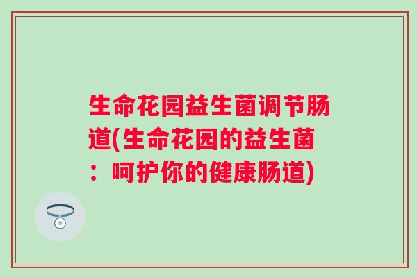 生命花园益生菌调节肠道(生命花园的益生菌:呵护你的健康肠道) 生命花园益生菌调节肠道(生命花园的益生菌:呵护你的健康肠道)