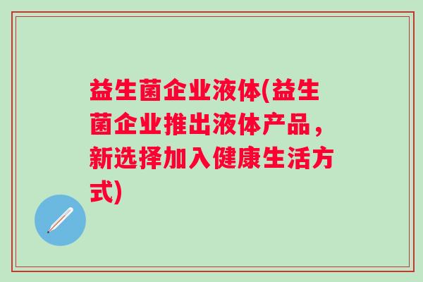 益生菌企业液体(益生菌企业推出液体产品,新选择加入健康生活方式) 益生菌企业液体(益生菌企业推出液体产品,新选择加入健康生活方式)