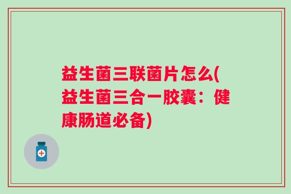 益生菌三联菌片怎么(益生菌三合一胶囊:健康肠道必备) 益生菌三联菌片怎么(益生菌三合一胶囊:健康肠道必备)