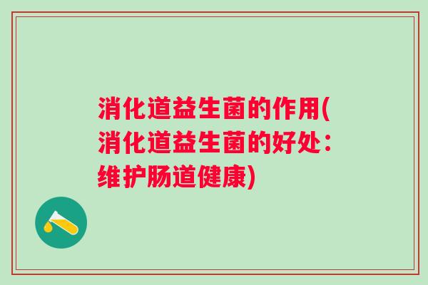 消化道益生菌的作用(消化道益生菌的好处：维护肠道健康)