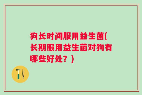 狗长时间服用益生菌(长期服用益生菌对狗有哪些好处?) 狗长时间服用益生菌(长期服用益生菌对狗有哪些好处?)