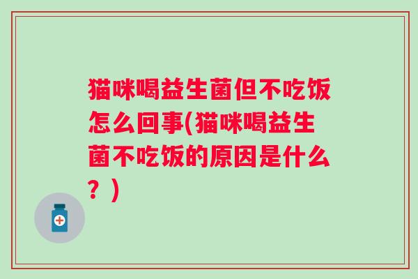 猫咪喝益生菌但不吃饭怎么回事(猫咪喝益生菌不吃饭的原因是什么？)