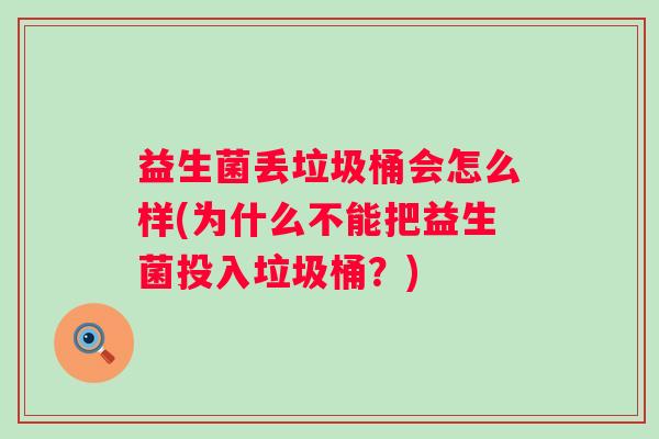 益生菌丢垃圾桶会怎么样(为什么不能把益生菌投入垃圾桶?) 益生菌丢垃圾桶会怎么样(为什么不能把益生菌投入垃圾桶?)