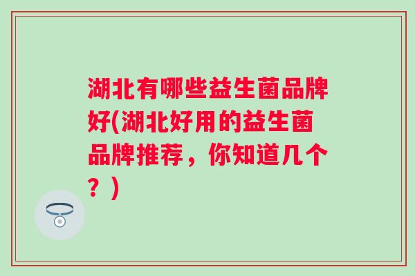 湖北有哪些益生菌品牌好(湖北好用的益生菌品牌推荐，你知道几个？)
