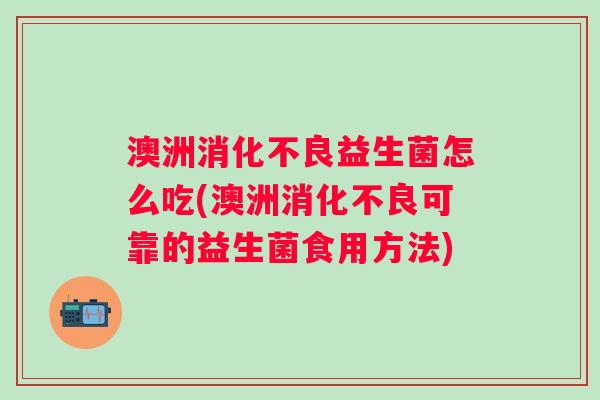 澳洲益生菌怎么吃(澳洲可靠的益生菌食用方法) 澳洲益生菌怎么吃(澳洲可靠的益生菌食用方法)