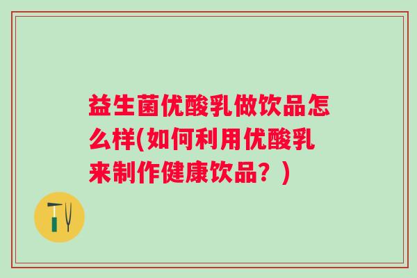 益生菌优酸乳做饮品怎么样(如何利用优酸乳来制作健康饮品？)