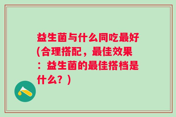 益生菌与什么同吃好(合理搭配,佳效果:益生菌的佳搭档是什么?) 益生菌与什么同吃好(合理搭配,佳效果:益生菌的佳搭档是什么?)