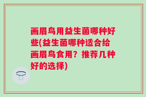 画眉鸟用益生菌哪种好些(益生菌哪种适合给画眉鸟食用？推荐几种好的选择)