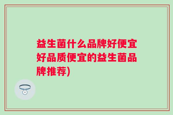 益生菌什么品牌好便宜好品质便宜的益生菌品牌推荐) 益生菌什么品牌好便宜好品质便宜的益生菌品牌推荐)