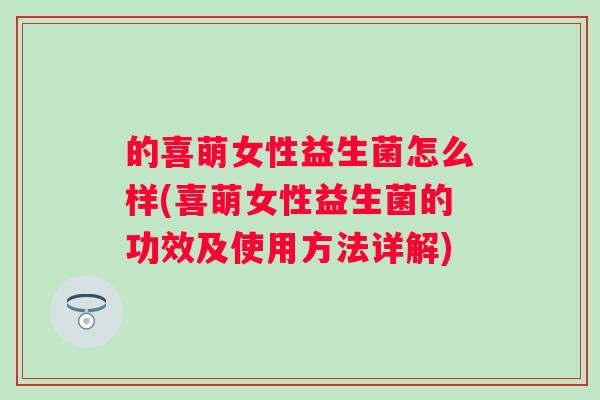 的喜萌女性益生菌怎么样(喜萌女性益生菌的功效及使用方法详解) 的喜萌女性益生菌怎么样(喜萌女性益生菌的功效及使用方法详解)