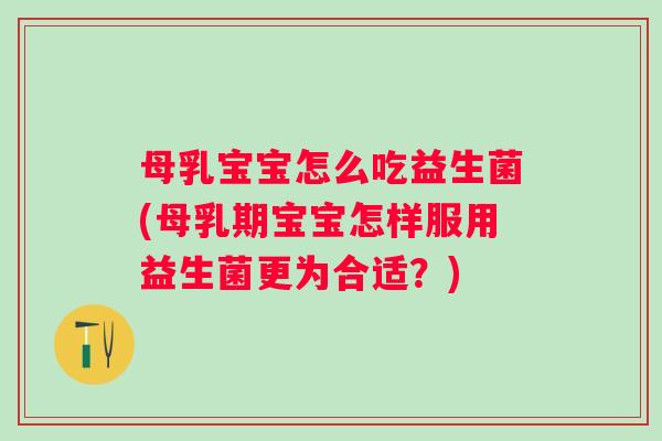 母乳宝宝怎么吃益生菌(母乳期宝宝怎样服用益生菌更为合适？)