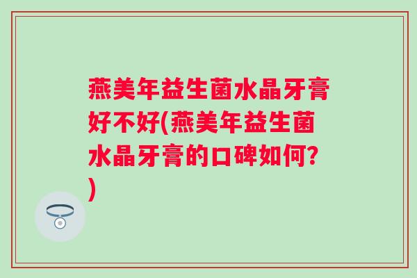 燕美年益生菌水晶牙膏好不好(燕美年益生菌水晶牙膏的口碑如何?) 燕美年益生菌水晶牙膏好不好(燕美年益生菌水晶牙膏的口碑如何?)