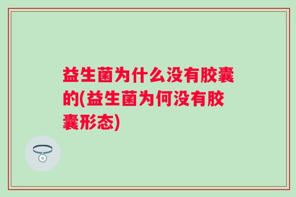 益生菌为什么没有胶囊的(益生菌为何没有胶囊形态) 益生菌为什么没有胶囊的(益生菌为何没有胶囊形态)