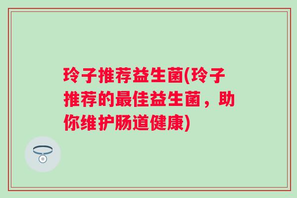 玲子推荐益生菌(玲子推荐的佳益生菌，助你维护肠道健康)