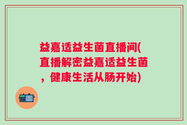 益嘉适益生菌直播间(直播解密益嘉适益生菌，健康生活从肠开始)