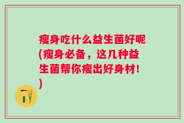 瘦身吃什么益生菌好呢(瘦身必备，这几种益生菌帮你瘦出好身材！)