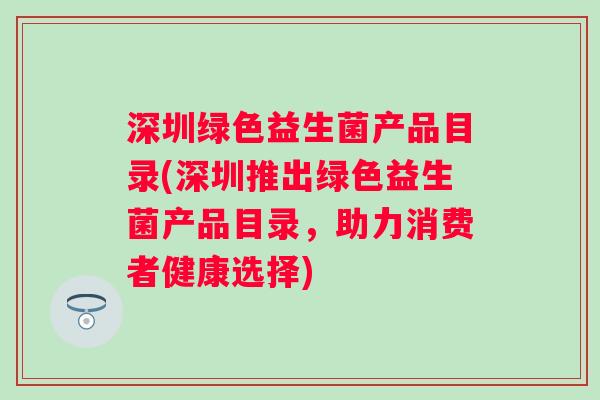 深圳绿色益生菌产品目录(深圳推出绿色益生菌产品目录,助力消费者健康选择) 深圳绿色益生菌产品目录(深圳推出绿色益生菌产品目录,助力消费者健康选择)
