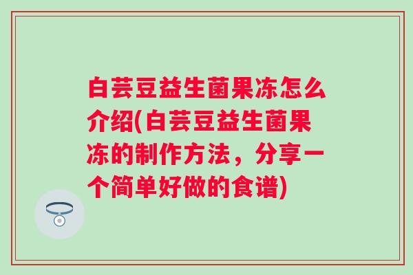 白芸豆益生菌果冻怎么介绍(白芸豆益生菌果冻的制作方法,分享一个简单好做的食谱) 白芸豆益生菌果冻怎么介绍(白芸豆益生菌果冻的制作方法,分享一个简单好做的食谱)