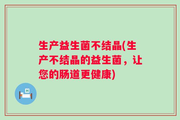 生产益生菌不结晶(生产不结晶的益生菌，让您的肠道更健康)