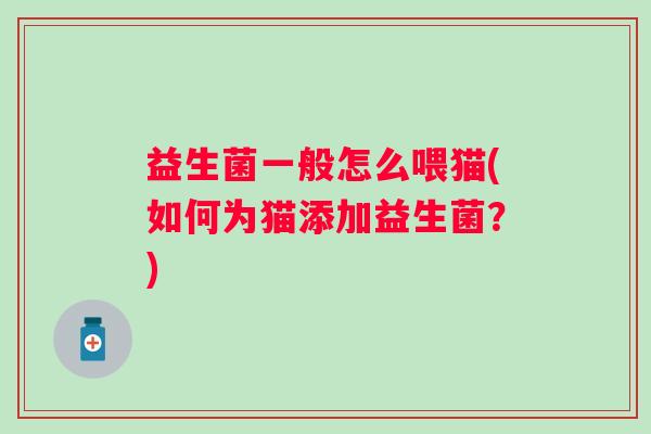 益生菌一般怎么喂猫(如何为猫添加益生菌?) 益生菌一般怎么喂猫(如何为猫添加益生菌?)
