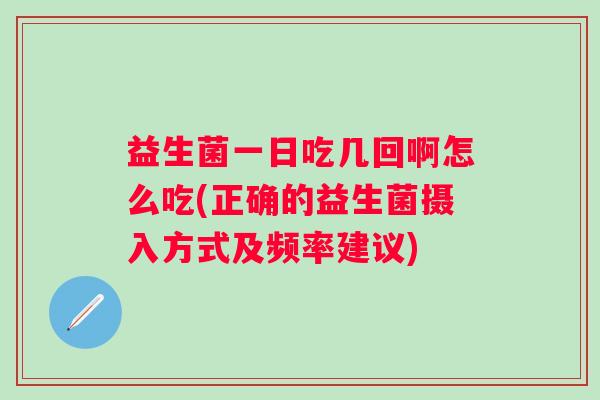 益生菌一日吃几回啊怎么吃(正确的益生菌摄入方式及频率建议) 益生菌一日吃几回啊怎么吃(正确的益生菌摄入方式及频率建议)