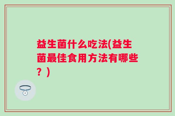 益生菌什么吃法(益生菌佳食用方法有哪些？)