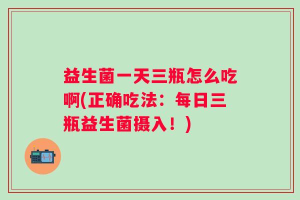 益生菌一天三瓶怎么吃啊(正确吃法：每日三瓶益生菌摄入！)