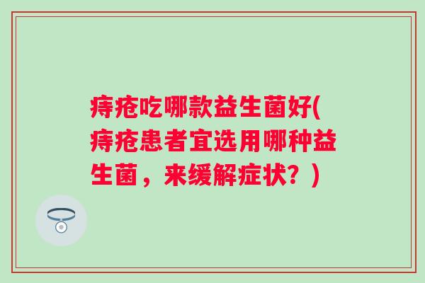 痔疮吃哪款益生菌好(痔疮患者宜选用哪种益生菌，来缓解症状？)
