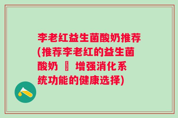 李老红益生菌酸奶推荐(推荐李老红的益生菌酸奶 – 增强消化系统功能的健康选择)