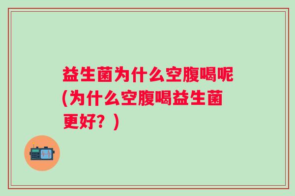 益生菌为什么空腹喝呢(为什么空腹喝益生菌更好?) 益生菌为什么空腹喝呢(为什么空腹喝益生菌更好?)