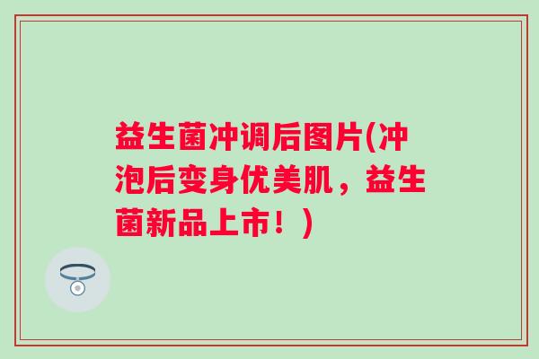 益生菌冲调后图片(冲泡后变身优美肌，益生菌新品上市！)