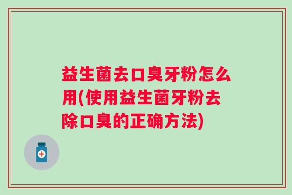 益生菌去牙粉怎么用(使用益生菌牙粉去除的正确方法)