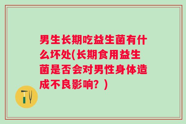 男生长期吃益生菌有什么坏处(长期食用益生菌是否会对男性身体造成不良影响?) 男生长期吃益生菌有什么坏处(长期食用益生菌是否会对男性身体造成不良影响?)