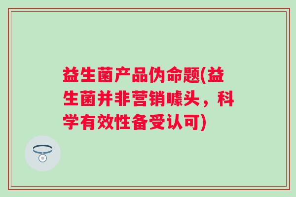益生菌产品伪命题(益生菌并非营销噱头，科学有效性备受认可)