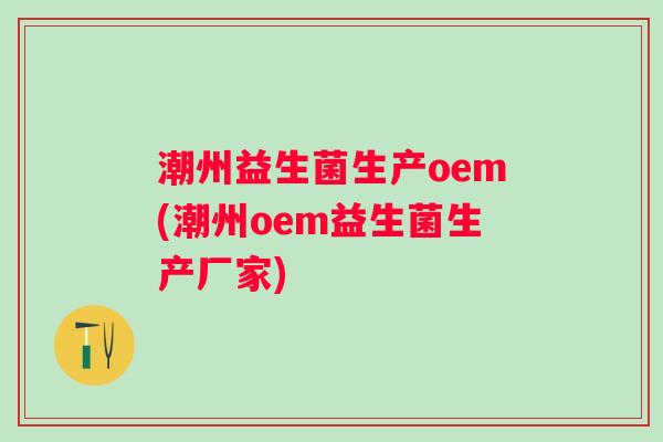 潮州益生菌生产oem(潮州oem益生菌生产厂家) 潮州益生菌生产oem(潮州oem益生菌生产厂家)