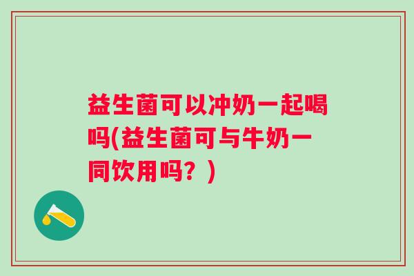 益生菌可以冲奶一起喝吗(益生菌可与牛奶一同饮用吗?) 益生菌可以冲奶一起喝吗(益生菌可与牛奶一同饮用吗?)