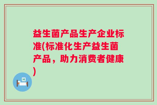 益生菌产品生产企业标准(标准化生产益生菌产品，助力消费者健康)