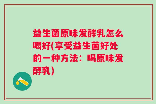 益生菌原味发酵乳怎么喝好(享受益生菌好处的一种方法:喝原味发酵乳) 益生菌原味发酵乳怎么喝好(享受益生菌好处的一种方法:喝原味发酵乳)