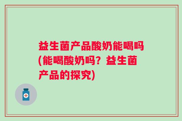 益生菌产品酸奶能喝吗(能喝酸奶吗?益生菌产品的探究) 益生菌产品酸奶能喝吗(能喝酸奶吗?益生菌产品的探究)