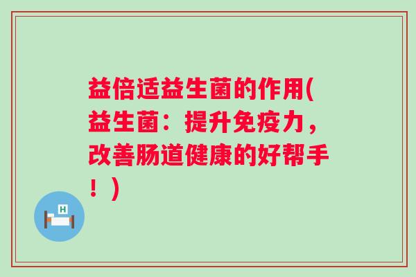 益倍适益生菌的作用(益生菌:提升力,改善肠道健康的好帮手!) 益倍适益生菌的作用(益生菌:提升力,改善肠道健康的好帮手!)