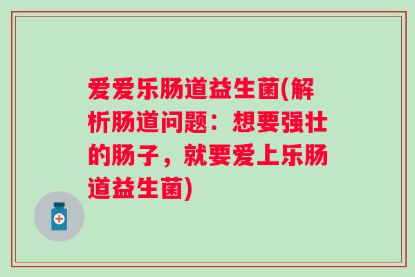 爱爱乐肠道益生菌(解析肠道问题:想要强壮的肠子,就要爱上乐肠道益生菌) 爱爱乐肠道益生菌(解析肠道问题:想要强壮的肠子,就要爱上乐肠道益生菌)