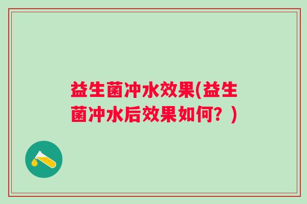 益生菌冲水效果(益生菌冲水后效果如何?) 益生菌冲水效果(益生菌冲水后效果如何?)