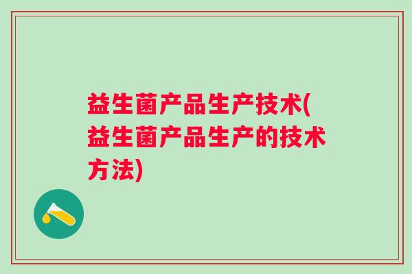 益生菌产品生产技术(益生菌产品生产的技术方法) 益生菌产品生产技术(益生菌产品生产的技术方法)