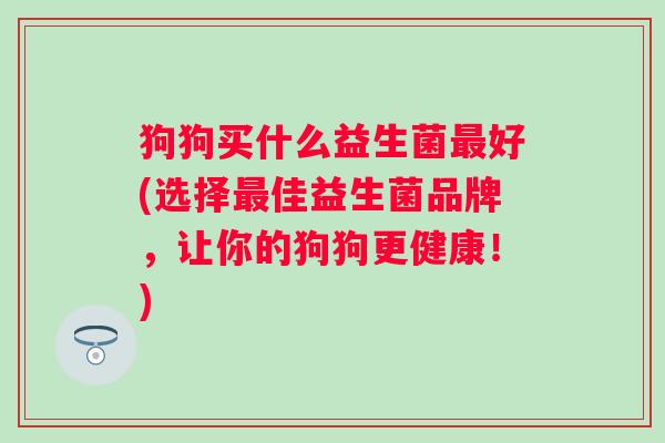 狗狗买什么益生菌好(选择佳益生菌品牌,让你的狗狗更健康!) 狗狗买什么益生菌好(选择佳益生菌品牌,让你的狗狗更健康!)