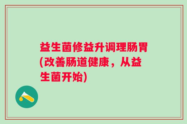 益生菌修益升调理肠胃(改善肠道健康,从益生菌开始) 益生菌修益升调理肠胃(改善肠道健康,从益生菌开始)