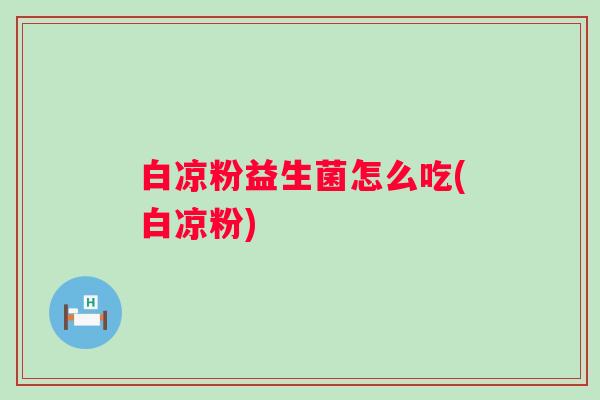 白凉粉益生菌怎么吃(白凉粉) 白凉粉益生菌怎么吃(白凉粉)