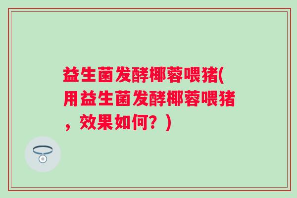 益生菌发酵椰蓉喂猪(用益生菌发酵椰蓉喂猪，效果如何？)