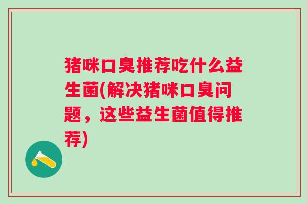 猪咪推荐吃什么益生菌(解决猪咪问题,这些益生菌值得推荐) 猪咪推荐吃什么益生菌(解决猪咪问题,这些益生菌值得推荐)